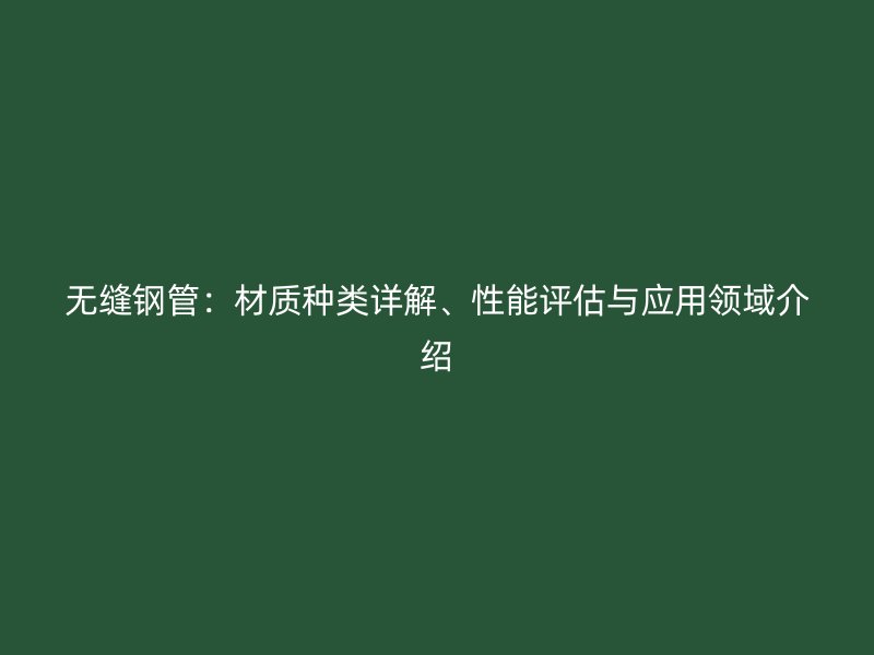 無縫鋼管：材質(zhì)種類詳解、性能評估與應(yīng)用領(lǐng)域介紹