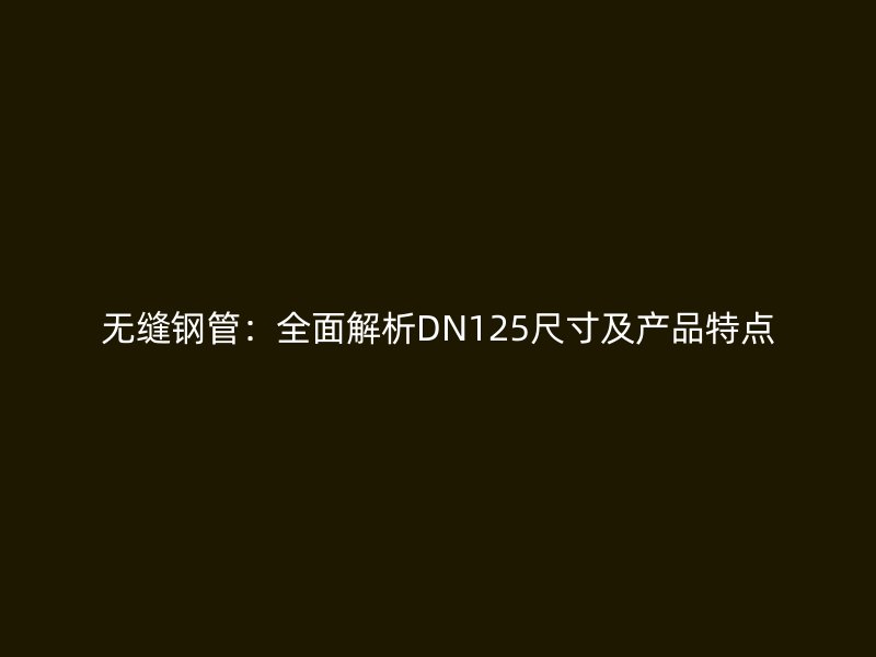 無(wú)縫鋼管：全面解析DN125尺寸及產(chǎn)品特點(diǎn)