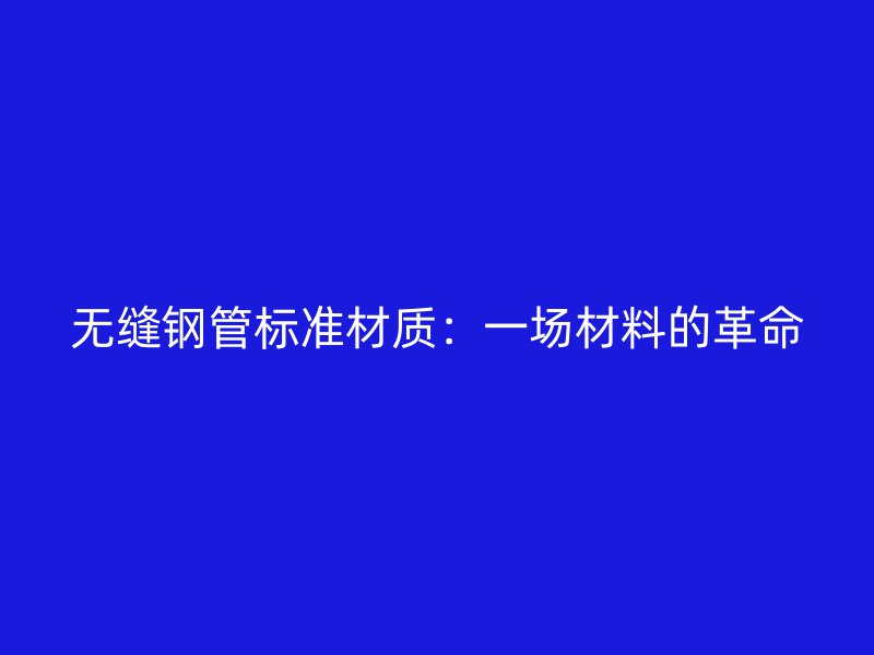 無縫鋼管標(biāo)準(zhǔn)材質(zhì)：一場(chǎng)材料的革命
