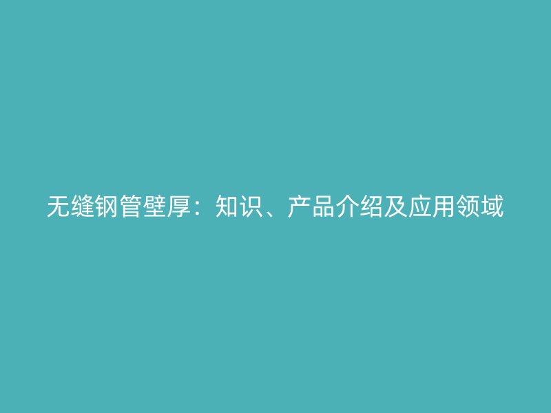 無縫鋼管壁厚：知識、產(chǎn)品介紹及應(yīng)用領(lǐng)域