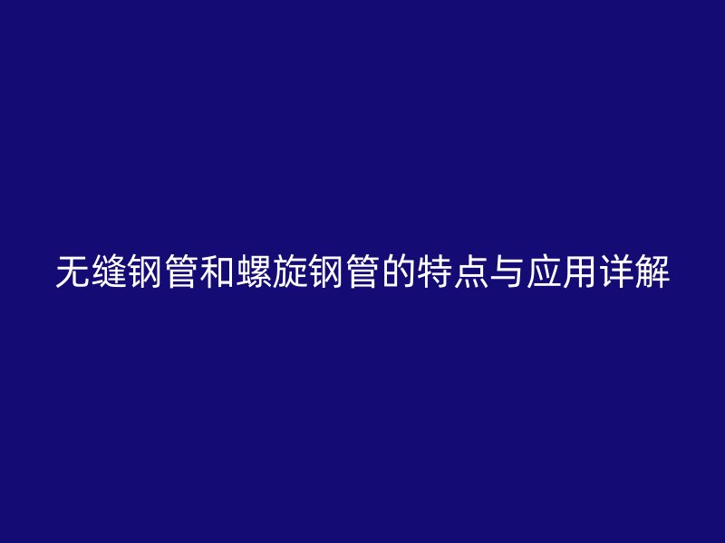 無縫鋼管和螺旋鋼管的特點與應(yīng)用詳解