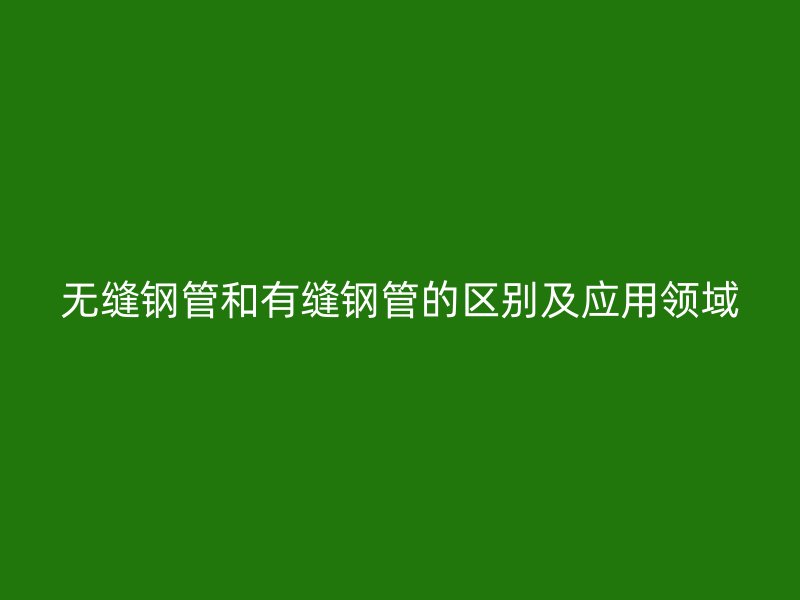 無(wú)縫鋼管和有縫鋼管的區(qū)別及應(yīng)用領(lǐng)域