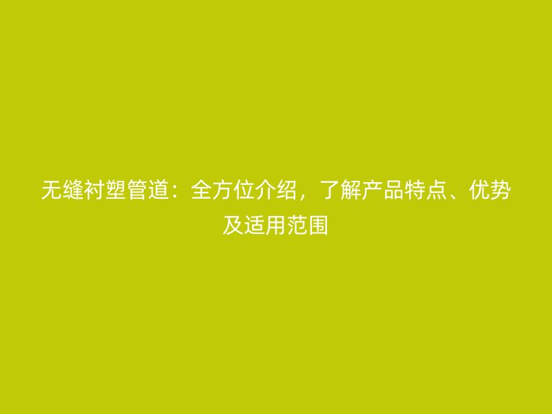 無縫襯塑管道：全方位介紹，了解產(chǎn)品特點、優(yōu)勢及適用范圍