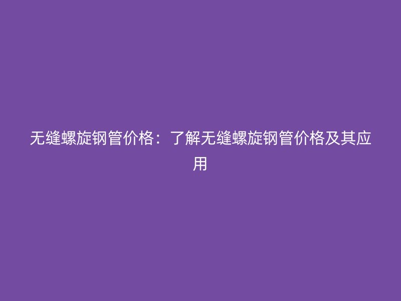 無縫螺旋鋼管價格：了解無縫螺旋鋼管價格及其應用