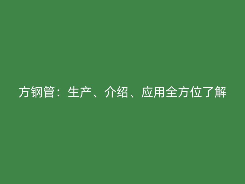 方鋼管：生產(chǎn)、介紹、應(yīng)用全方位了解