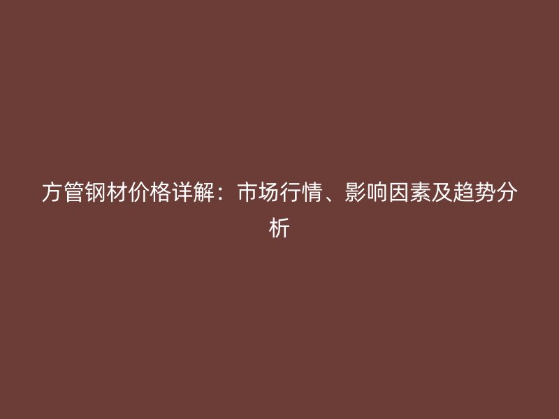 方管鋼材價(jià)格詳解：市場行情、影響因素及趨勢分析