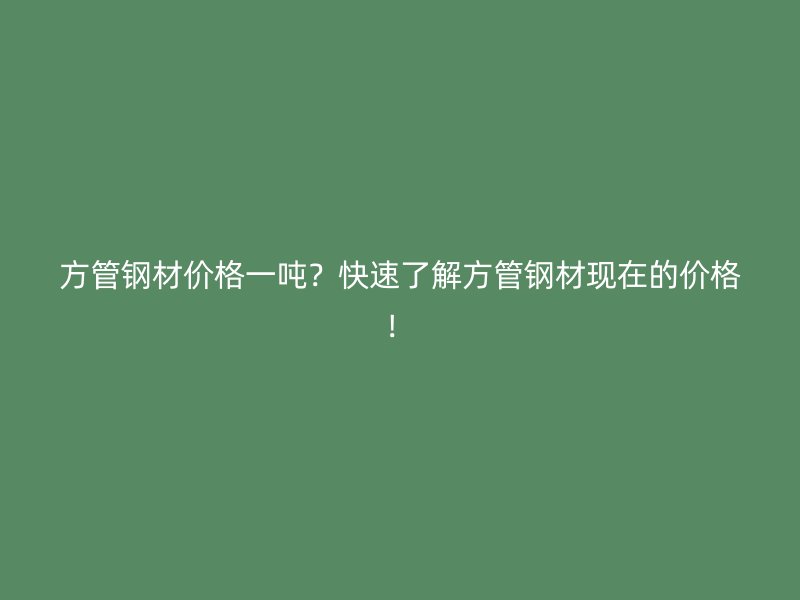 方管鋼材價(jià)格一噸？快速了解方管鋼材現(xiàn)在的價(jià)格！