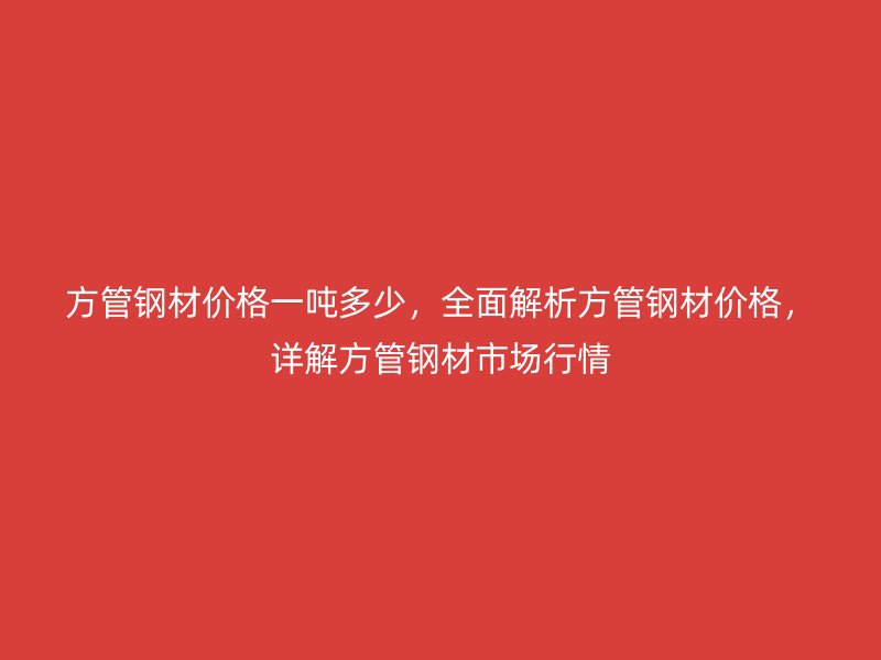 方管鋼材價(jià)格一噸多少，全面解析方管鋼材價(jià)格，詳解方管鋼材市場(chǎng)行情