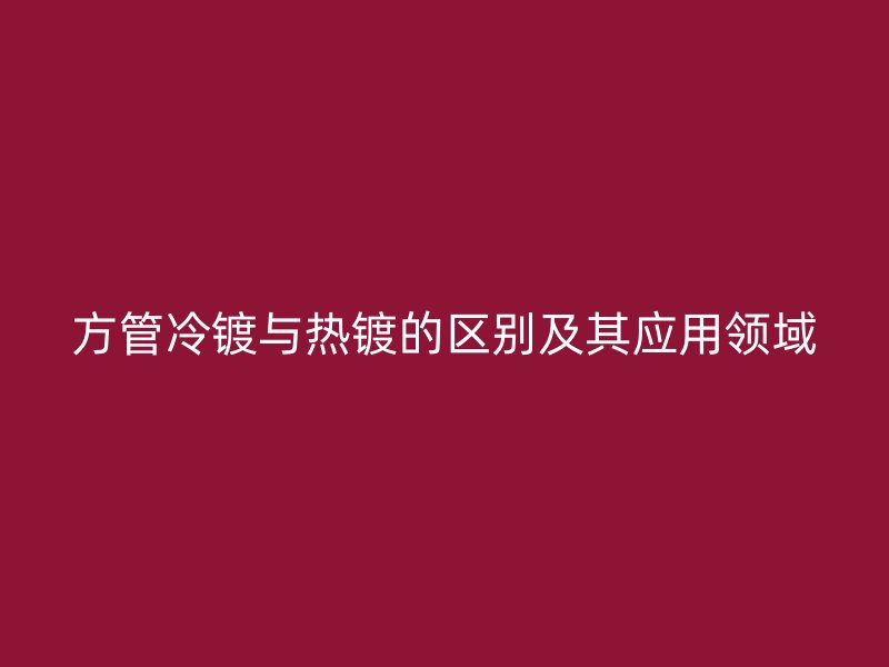 方管冷鍍與熱鍍的區(qū)別及其應用領域