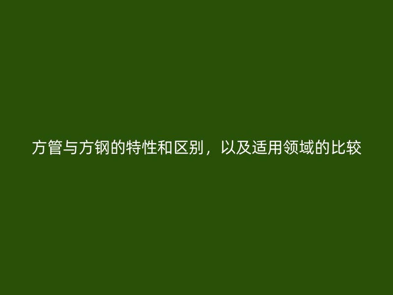方管與方鋼的特性和區(qū)別，以及適用領(lǐng)域的比較