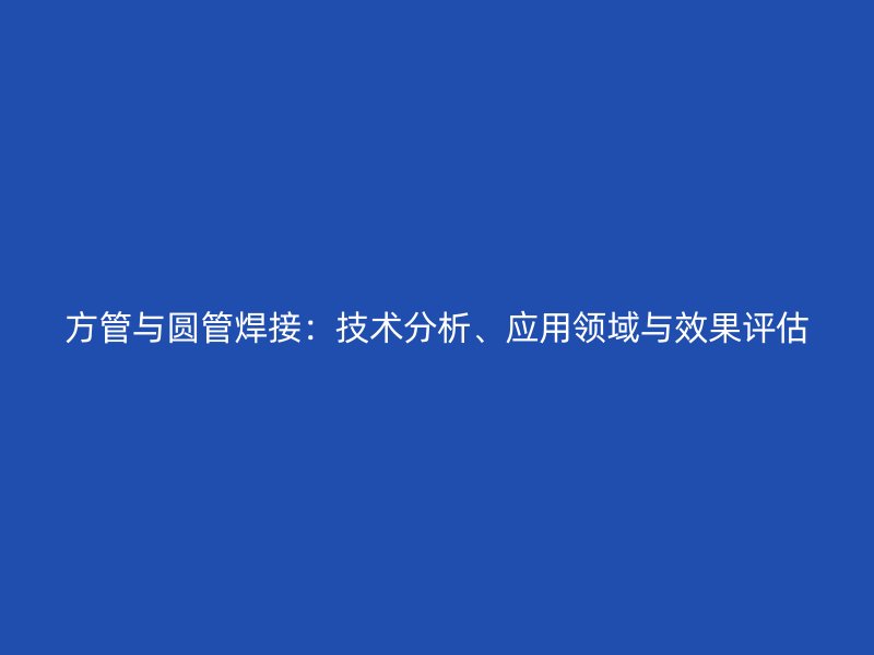 方管與圓管焊接：技術(shù)分析、應(yīng)用領(lǐng)域與效果評估