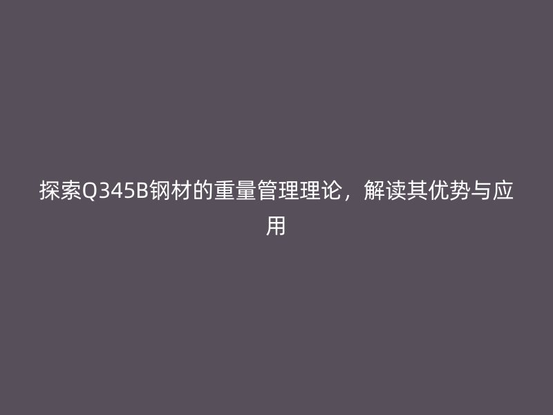 探索Q345B鋼材的重量管理理論，解讀其優(yōu)勢與應(yīng)用