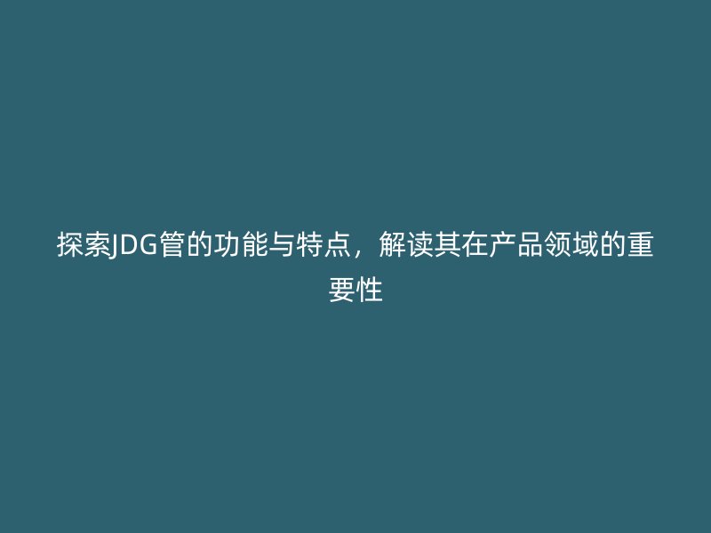 探索JDG管的功能與特點(diǎn)，解讀其在產(chǎn)品領(lǐng)域的重要性