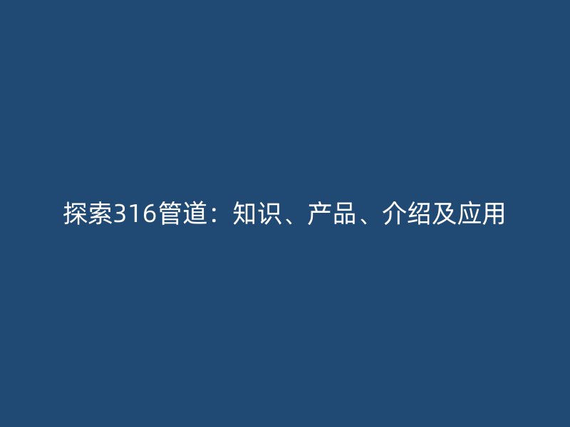 探索316管道：知識、產(chǎn)品、介紹及應用