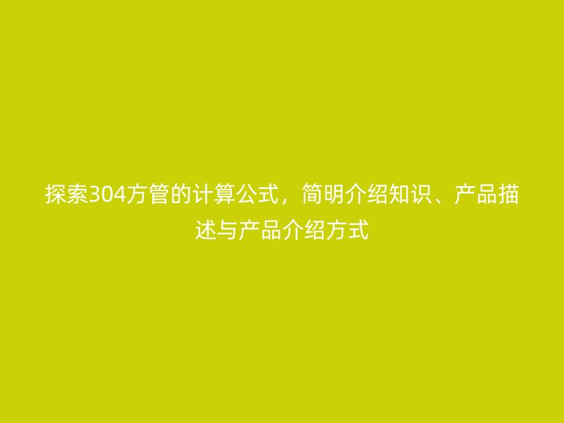 探索304方管的計算公式，簡明介紹知識、產(chǎn)品描述與產(chǎn)品介紹方式