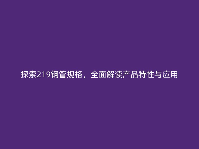探索219鋼管規(guī)格，全面解讀產品特性與應用