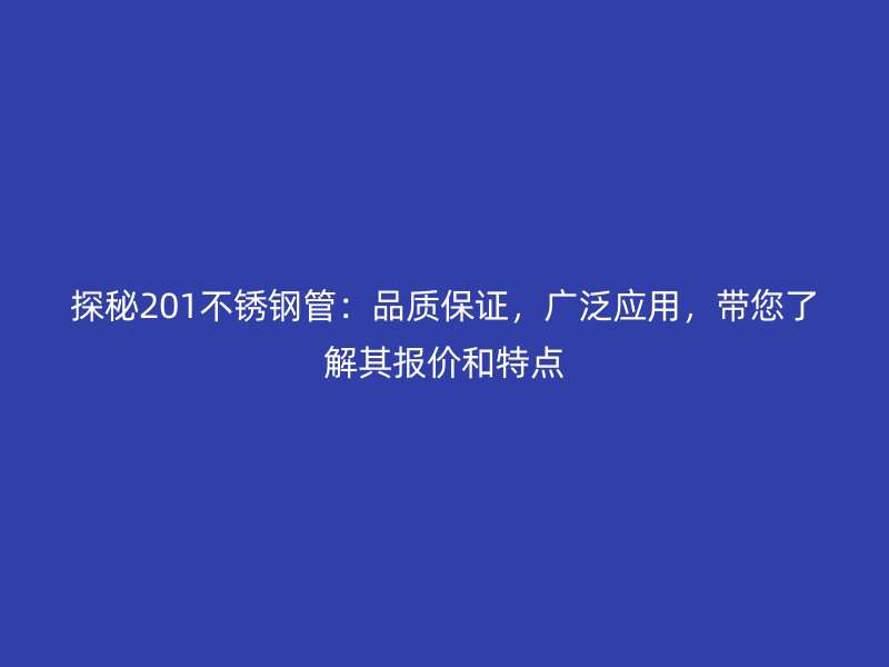 探秘201不銹鋼管：品質保證，廣泛應用，帶您了解其報價和特點