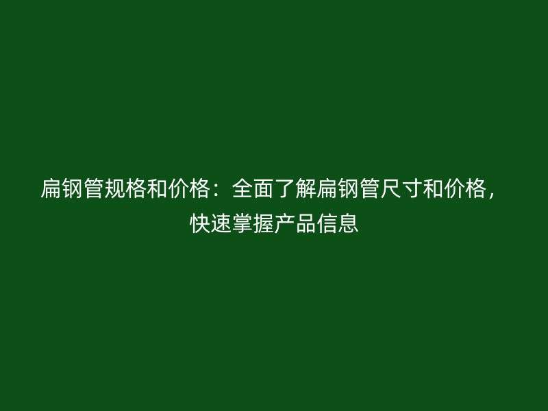 扁鋼管規(guī)格和價格：全面了解扁鋼管尺寸和價格，快速掌握產(chǎn)品信息