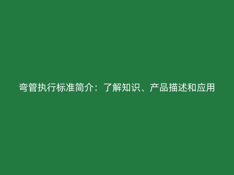 彎管執(zhí)行標準簡介：了解知識、產(chǎn)品描述和應用