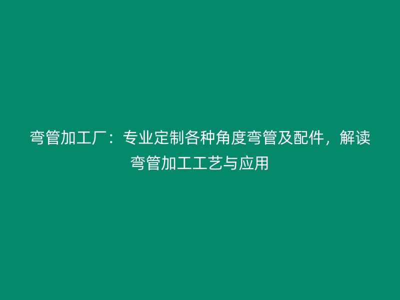 彎管加工廠：專業(yè)定制各種角度彎管及配件，解讀彎管加工工藝與應(yīng)用