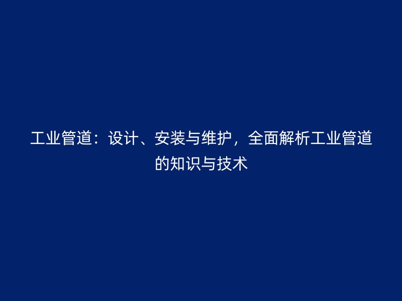 工業(yè)管道：設(shè)計(jì)、安裝與維護(hù)，全面解析工業(yè)管道的知識(shí)與技術(shù)