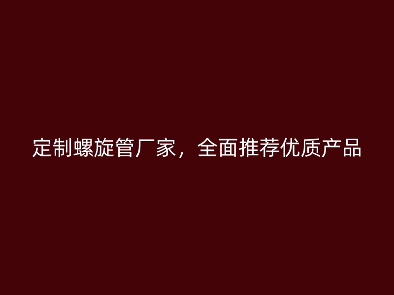 定制螺旋管廠家，全面推薦優(yōu)質(zhì)產(chǎn)品
