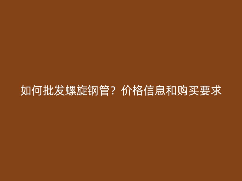 如何批發(fā)螺旋鋼管？?jī)r(jià)格信息和購(gòu)買(mǎi)要求
