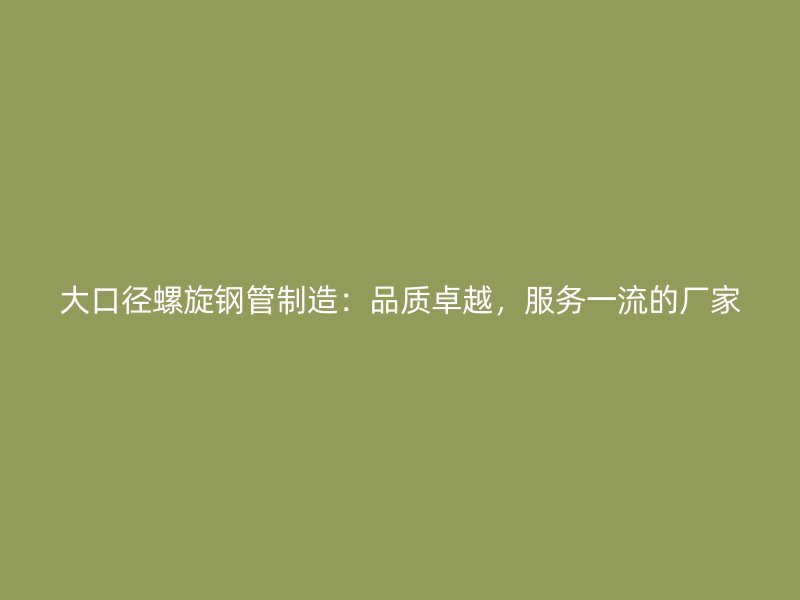 大口徑螺旋鋼管制造：品質(zhì)卓越，服務(wù)一流的廠家