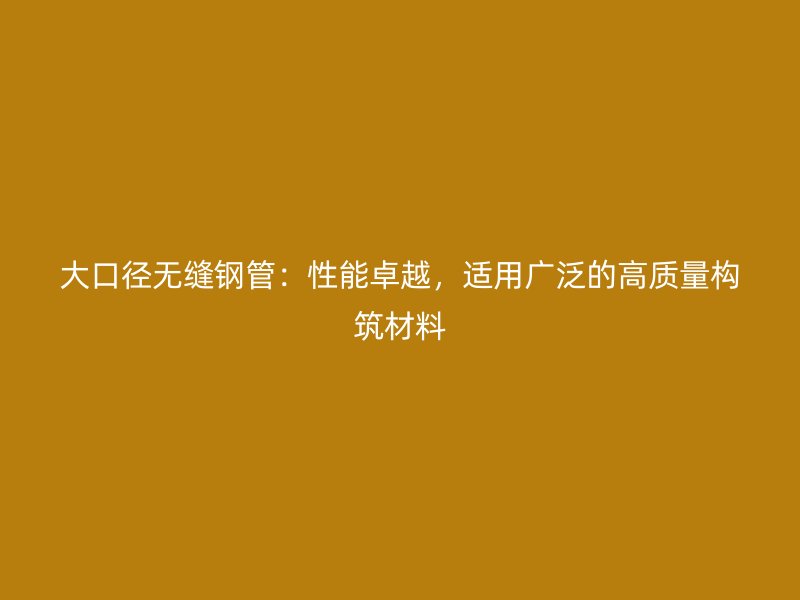 大口徑無縫鋼管：性能卓越，適用廣泛的高質(zhì)量構筑材料