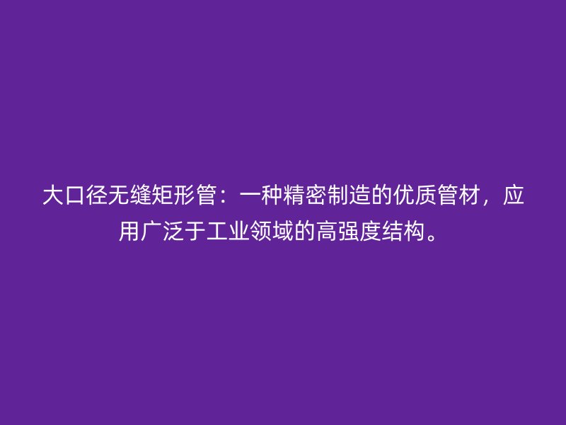 大口徑無縫矩形管：一種精密制造的優(yōu)質(zhì)管材，應(yīng)用廣泛于工業(yè)領(lǐng)域的高強度結(jié)構(gòu)。
