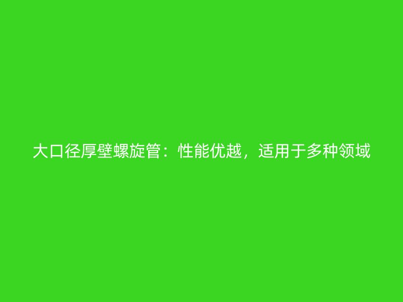 大口徑厚壁螺旋管：性能優(yōu)越，適用于多種領(lǐng)域