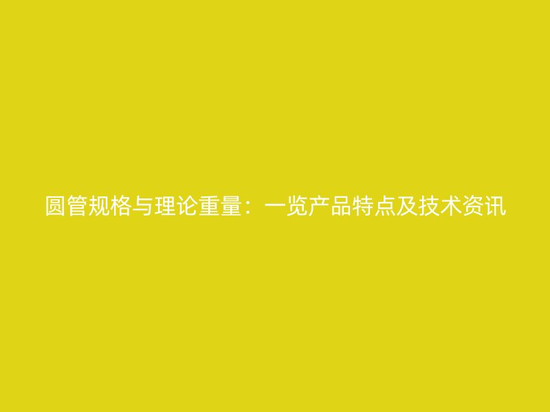 圓管規(guī)格與理論重量：一覽產(chǎn)品特點(diǎn)及技術(shù)資訊