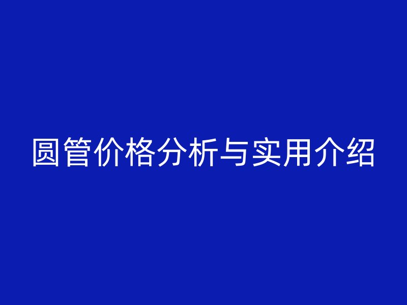 圓管價(jià)格分析與實(shí)用介紹