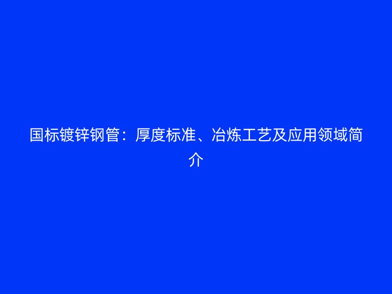 國標(biāo)鍍鋅鋼管：厚度標(biāo)準、冶煉工藝及應(yīng)用領(lǐng)域簡介