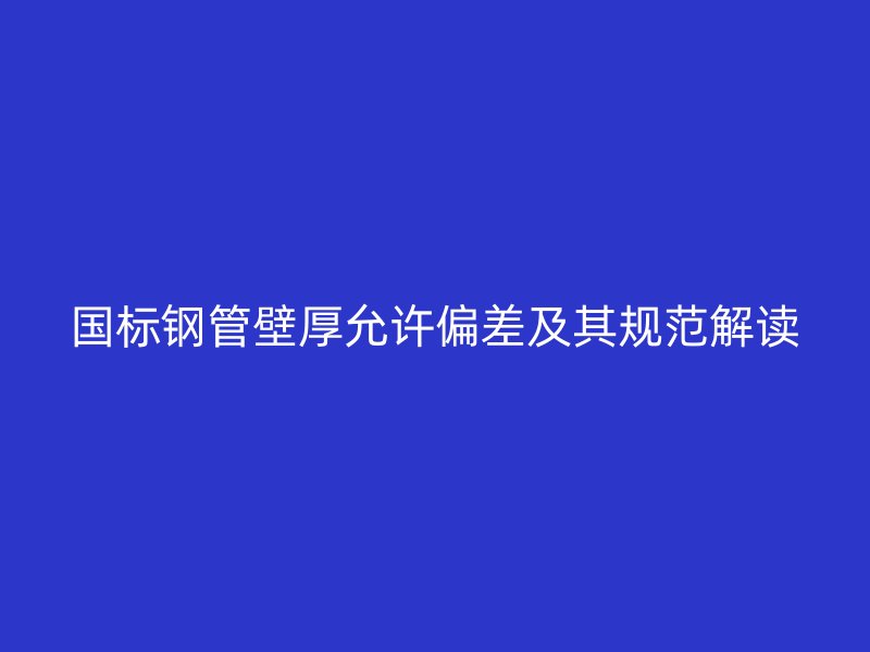 國標鋼管壁厚允許偏差及其規(guī)范解讀