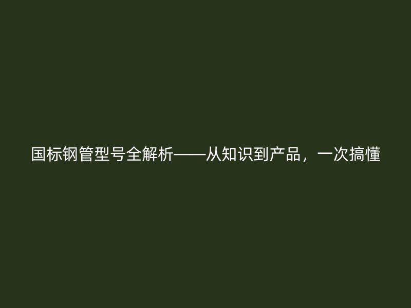 國標(biāo)鋼管型號全解析——從知識到產(chǎn)品，一次搞懂
