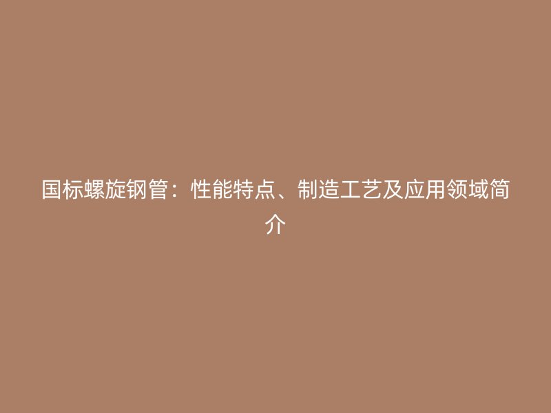 國(guó)標(biāo)螺旋鋼管：性能特點(diǎn)、制造工藝及應(yīng)用領(lǐng)域簡(jiǎn)介