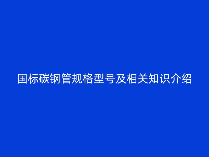 國標(biāo)碳鋼管規(guī)格型號及相關(guān)知識介紹