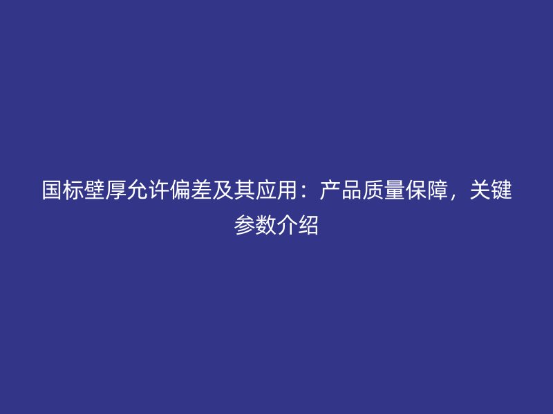 國標(biāo)壁厚允許偏差及其應(yīng)用：產(chǎn)品質(zhì)量保障，關(guān)鍵參數(shù)介紹