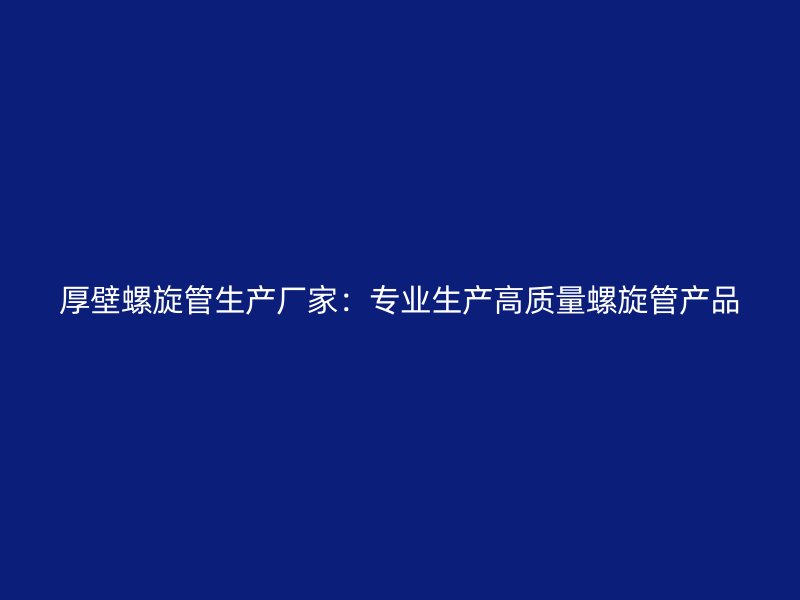 厚壁螺旋管生產(chǎn)廠家：專業(yè)生產(chǎn)高質(zhì)量螺旋管產(chǎn)品