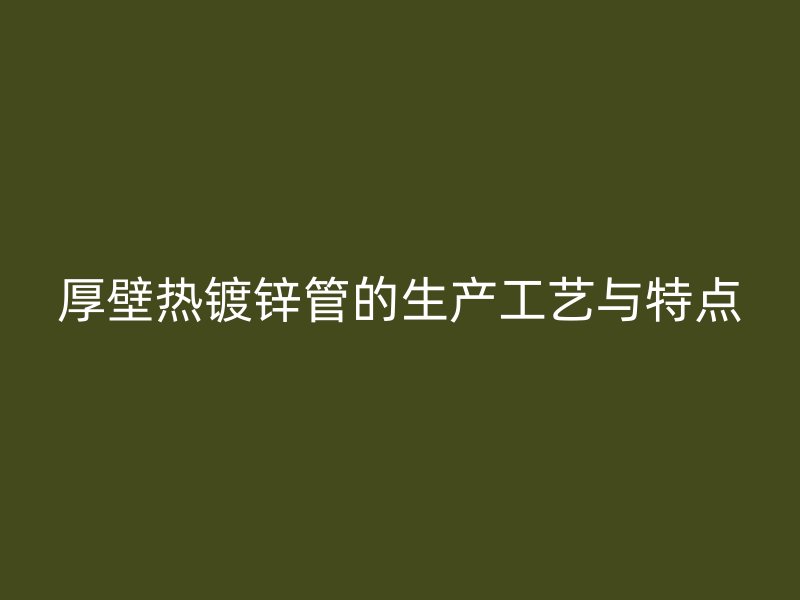 厚壁熱鍍鋅管的生產(chǎn)工藝與特點