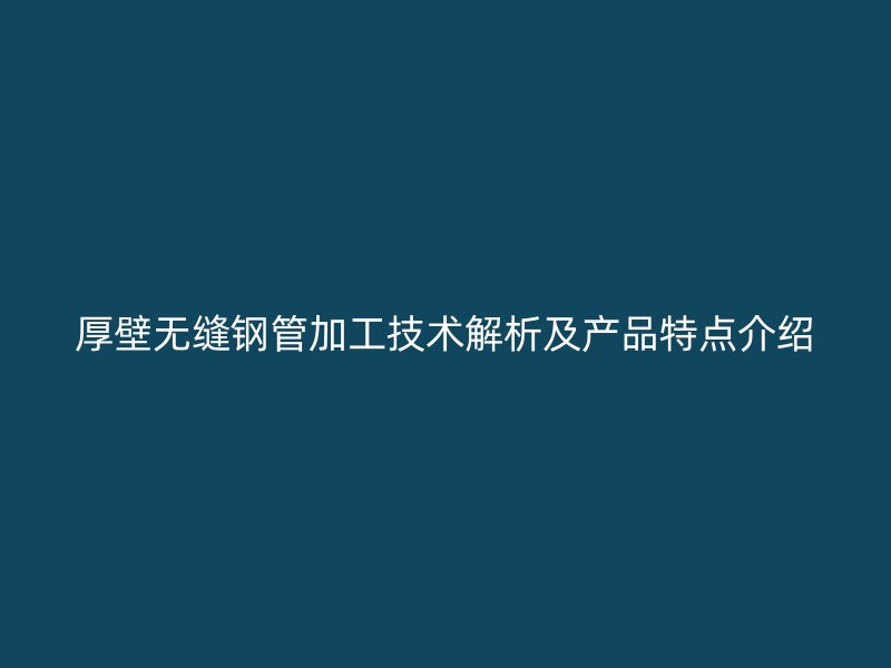 厚壁無縫鋼管加工技術(shù)解析及產(chǎn)品特點(diǎn)介紹