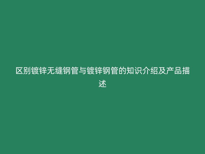 區(qū)別鍍鋅無(wú)縫鋼管與鍍鋅鋼管的知識(shí)介紹及產(chǎn)品描述
