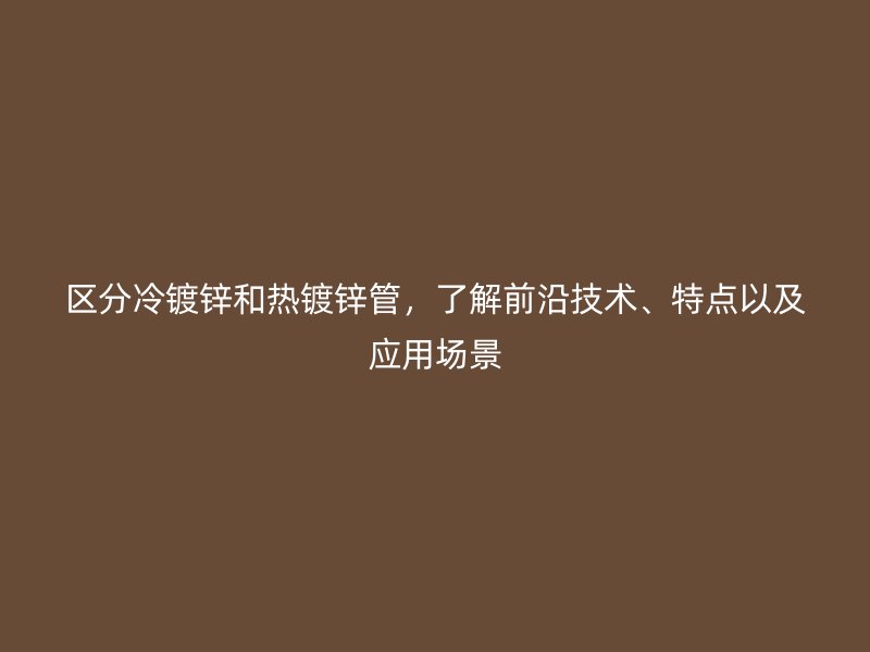 區(qū)分冷鍍鋅和熱鍍鋅管，了解前沿技術、特點以及應用場景