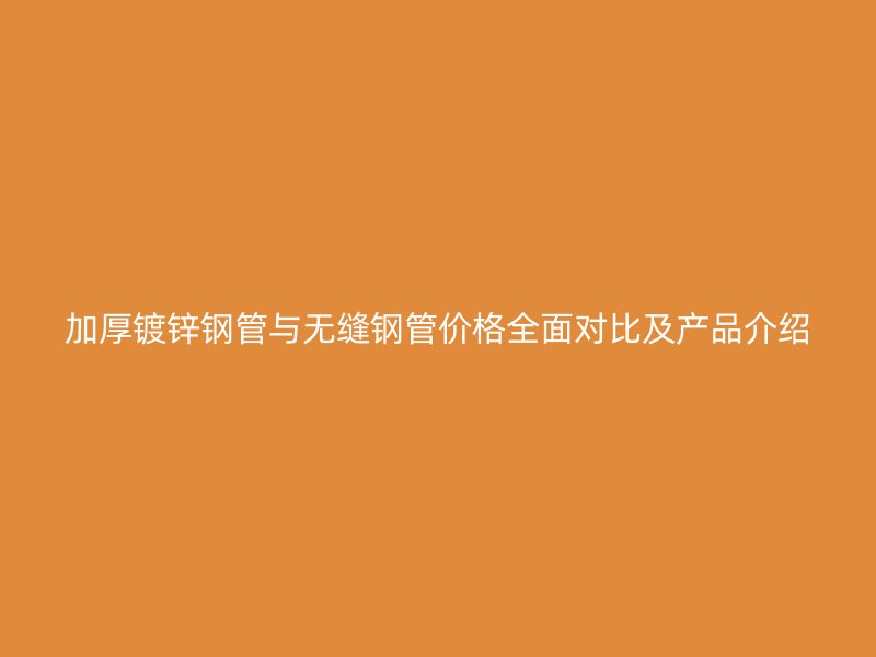 加厚鍍鋅鋼管與無縫鋼管價格全面對比及產(chǎn)品介紹