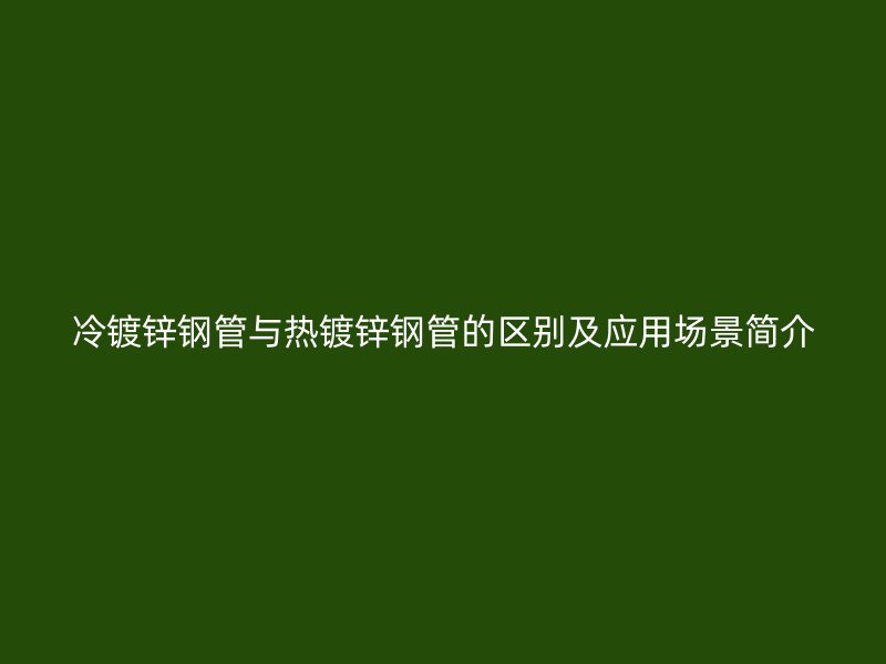 冷鍍鋅鋼管與熱鍍鋅鋼管的區(qū)別及應(yīng)用場(chǎng)景簡(jiǎn)介