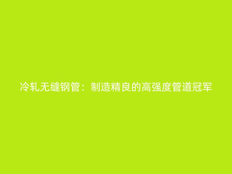 冷軋無縫鋼管：制造精良的高強(qiáng)度管道冠軍