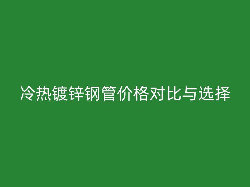 冷熱鍍鋅鋼管價(jià)格對(duì)比與選擇