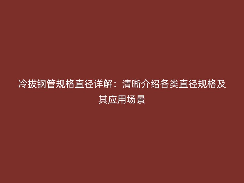 冷拔鋼管規(guī)格直徑詳解：清晰介紹各類(lèi)直徑規(guī)格及其應(yīng)用場(chǎng)景