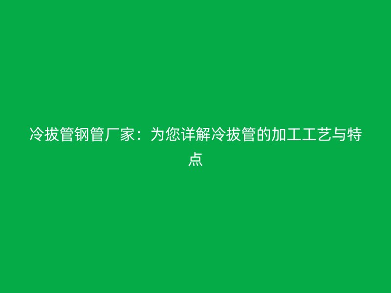 冷拔管鋼管廠家：為您詳解冷拔管的加工工藝與特點(diǎn)